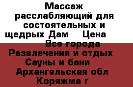 Массаж расслабляющий для состоятельных и щедрых Дам. › Цена ­ 1 100 - Все города Развлечения и отдых » Сауны и бани   . Архангельская обл.,Коряжма г.